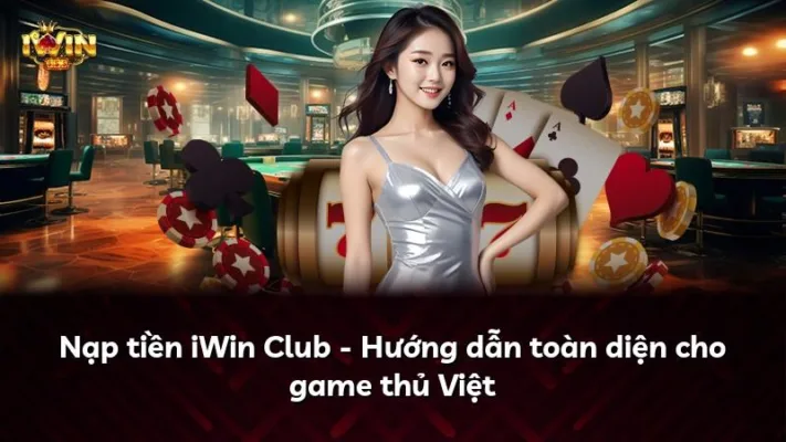 Nạp tiền iWin Club – Hướng dẫn toàn diện cho game thủ Việt