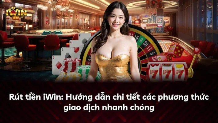 Rút tiền iWin: Hướng dẫn chi tiết các phương thức giao dịch nhanh chóng